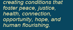 creating conditions that foster peace, justice, health, connection, opportunity, hope, and human flourishing.